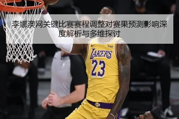 李娜澳网关键比赛赛程调整对赛果预测影响深度解析与多维探讨